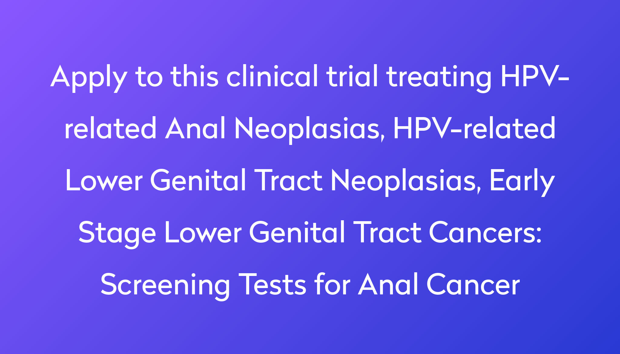 Screening Tests For Anal Cancer Clinical Trial 2024 Power   Apply To This Clinical Trial Treating HPV Related Anal Neoplasias, HPV Related Lower Genital Tract Neoplasias, Early Stage Lower Genital Tract Cancers %0A%0AScreening Tests For Anal Cancer 